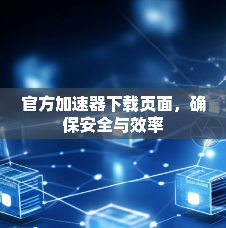 官方加速器下载页面,确保安全与效率 官方加速器下载页面,确保安全与效率