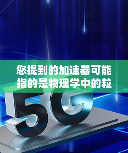 您提到的加速器可能指的是物理学中的粒子加速器，也可能是其他领域的加速器。为了更好地帮助您，请您提供更多背景信息，例如
