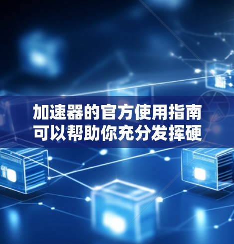 加速器的官方使用指南可以帮助你充分发挥硬件性能,提升计算效率。以下是对加速器使用指南的总结和建议 加速器的官方使用指南可以帮助你充分发挥硬件性能,提升计算效率。以下是对加速器使用指南的总结和建议