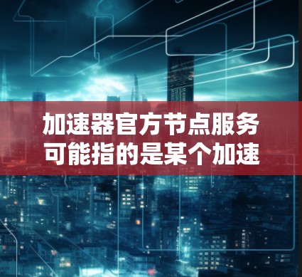 加速器官方节点服务可能指的是某个加速器平台或服务的官方节点服务。具体信息可能取决于你使用的加速器类型或提供服务的平台。以下是一些可能的解释和建议 加速器官方节点服务可能指的是某个加速器平台或服务的官方节点服务。具体信息可能取决于你使用的加速器类型或提供服务的平台。以下是一些可能的解释和建议