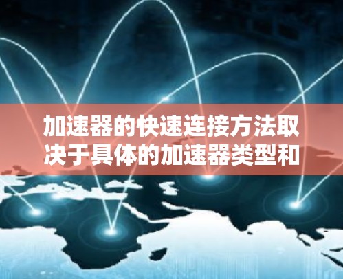 加速器的快速连接方法取决于具体的加速器类型和使用场景。以下是一些常见的加速器以及快速连接的方法