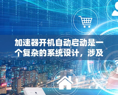 加速器开机自动启动是一个复杂的系统设计，涉及多方面的考虑因素。以下是对这一问题的详细分析和结论