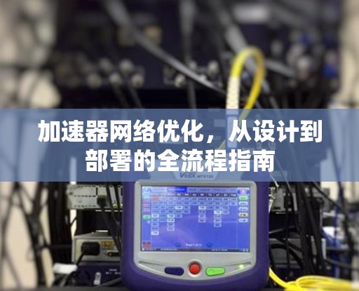 加速器网络优化,从设计到部署的全流程指南 加速器网络优化,从设计到部署的全流程指南