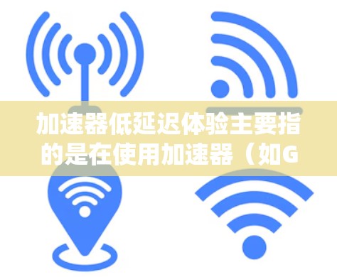 加速器低延迟体验主要指的是在使用加速器（如GPU、TPU等）时，系统能够以极低的延迟处理数据或任务，从而提供流畅、快速的用户体验。这通常体现在以下几个方面