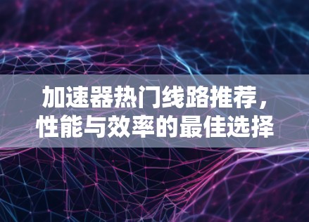 加速器热门线路推荐,性能与效率的最佳选择 加速器热门线路推荐,性能与效率的最佳选择