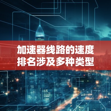 加速器线路的速度排名涉及多种类型的加速器,每种加速器的速度取决于其设计和工作原理。以下是对几种常见加速器的速度排名 加速器线路的速度排名涉及多种类型的加速器,每种加速器的速度取决于其设计和工作原理。以下是对几种常见加速器的速度排名