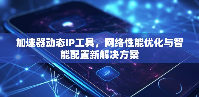 加速器动态IP工具,网络性能优化与智能配置新解决方案 加速器动态IP工具,网络性能优化与智能配置新解决方案