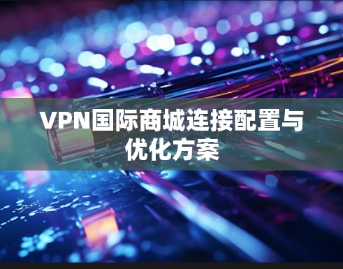 VPN国际商城连接配置与优化方案 VPN国际商城连接配置与优化方案