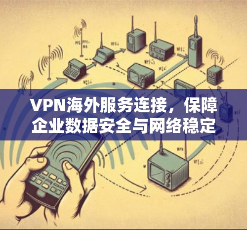 VPN海外服务连接,保障企业数据安全与网络稳定 VPN海外服务连接,保障企业数据安全与网络稳定