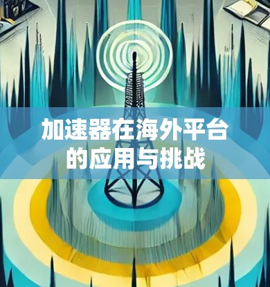 加速器在海外平台的应用与挑战 加速器在海外平台的应用与挑战