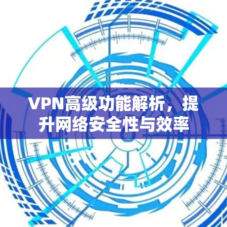 VPN高级功能解析,提升网络安全性与效率 VPN高级功能解析,提升网络安全性与效率