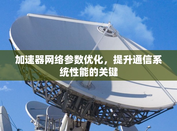 加速器网络参数优化,提升通信系统性能的关键 加速器网络参数优化,提升通信系统性能的关键