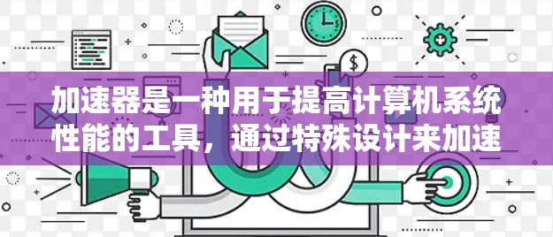 加速器是一种用于提高计算机系统性能的工具,通过特殊设计来加速特定任务。以下是不同类型加速器的功能对比分析 加速器是一种用于提高计算机系统性能的工具,通过特殊设计来加速特定任务。以下是不同类型加速器的功能对比分析