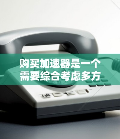 购买加速器是一个需要综合考虑多方面因素的决定,以确保其能够满足你的具体需求并提供最佳性能。以下是一个有条理的购买指南,帮助你做出明智的选择 购买加速器是一个需要综合考虑多方面因素的决定,以确保其能够满足你的具体需求并提供最佳性能。以下是一个有条理的购买指南,帮助你做出明智的选择
