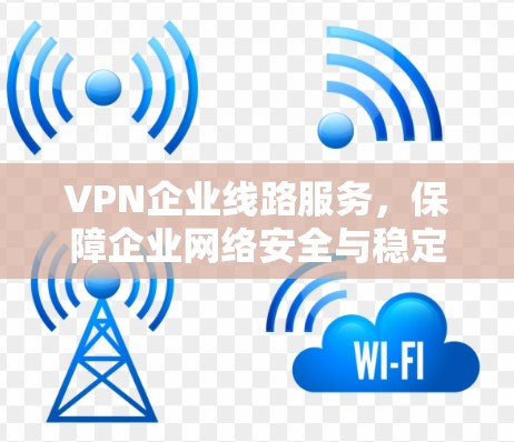 VPN企业线路服务,保障企业网络安全与稳定 VPN企业线路服务,保障企业网络安全与稳定