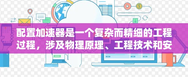 配置加速器是一个复杂而精细的工程过程,涉及物理原理、工程技术和安全措施的综合应用。以下是对配置加速器的系统化步骤和思考 配置加速器是一个复杂而精细的工程过程,涉及物理原理、工程技术和安全措施的综合应用。以下是对配置加速器的系统化步骤和思考