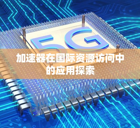 加速器在国际资源访问中的应用探索 加速器在国际资源访问中的应用探索