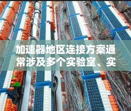 加速器地区连接方案通常涉及多个实验室、实验设施或研究机构之间的数据传输、资源共享和协同工作的组织方式。以下是一些常见的加速器地区连接方案的关键要素和考虑因素