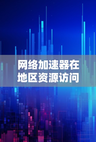 网络加速器在地区资源访问中的关键作用 网络加速器在地区资源访问中的关键作用