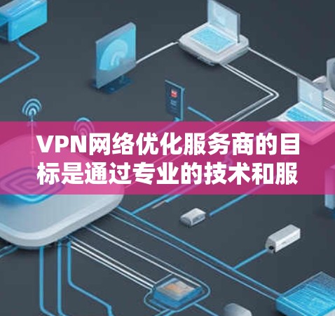 VPN网络优化服务商的目标是通过专业的技术和服务,提升VPN网络的性能、安全性和用户体验。以下是对这些服务商的详细分析 VPN网络优化服务商的目标是通过专业的技术和服务,提升VPN网络的性能、安全性和用户体验。以下是对这些服务商的详细分析