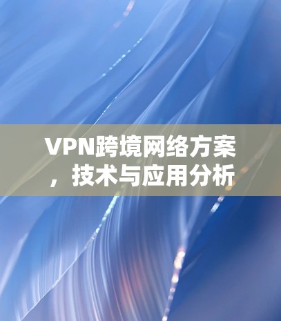 VPN跨境网络方案，技术与应用分析