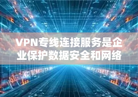 VPN专线连接服务是企业保护数据安全和网络访问控制的重要工具。以下是对VPN专线连接服务的详细分析和总结 VPN专线连接服务是企业保护数据安全和网络访问控制的重要工具。以下是对VPN专线连接服务的详细分析和总结