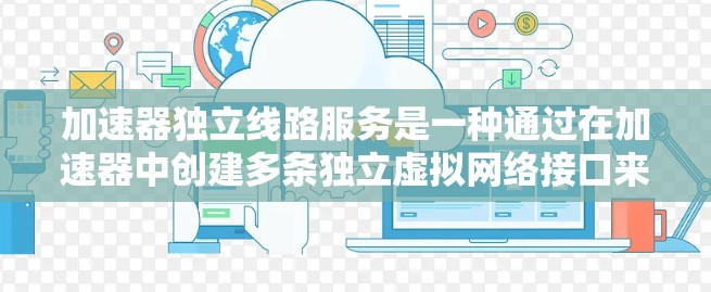 加速器独立线路服务是一种通过在加速器中创建多条独立虚拟网络接口来提高网络性能的技术。这种服务能够在高负载情况下高效处理数据转发，减少延迟并提高带宽使用效率。以下是对这一技术的详细分析