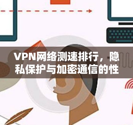 VPN网络测速排行,隐私保护与加密通信的性能对比 VPN网络测速排行,隐私保护与加密通信的性能对比