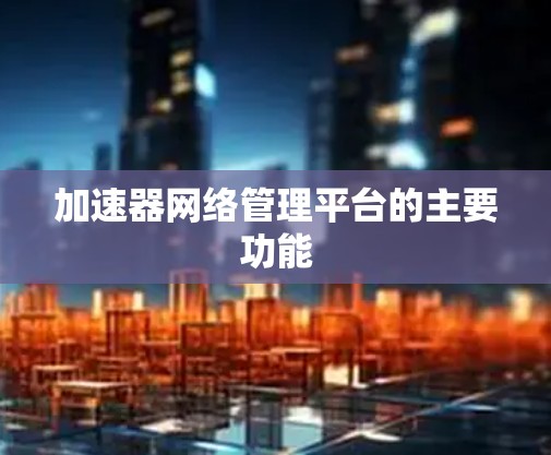 加速器网络管理平台的主要功能 加速器网络管理平台的主要功能