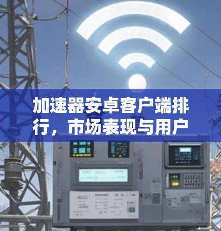 加速器安卓客户端排行,市场表现与用户评价分析 加速器安卓客户端排行,市场表现与用户评价分析
