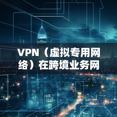 VPN（虚拟专用网络）在跨境业务网络中是一个非常重要的技术工具，用于解决数据传输、网络安全和访问限制等问题。以下是VPN在跨境业务网络中的主要应用和相关内容