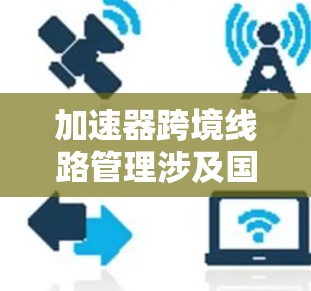 加速器跨境线路管理涉及国际合作中的协调和协同运作,旨在高效管理跨境加速器网络。以下是对该主题的详细分析 加速器跨境线路管理涉及国际合作中的协调和协同运作,旨在高效管理跨境加速器网络。以下是对该主题的详细分析