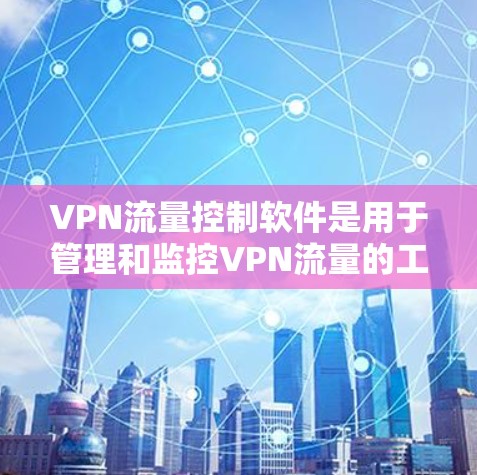 VPN流量控制软件是用于管理和监控VPN流量的工具，旨在确保网络安全、隐私保护和数据完整性。以下是对VPN流量控制软件的详细分析和总结
