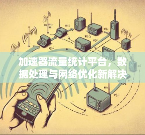 加速器流量统计平台,数据处理与网络优化新解决方案 加速器流量统计平台,数据处理与网络优化新解决方案