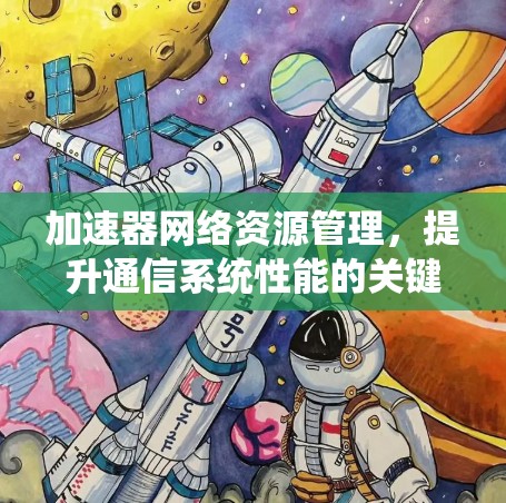 加速器网络资源管理,提升通信系统性能的关键 加速器网络资源管理,提升通信系统性能的关键