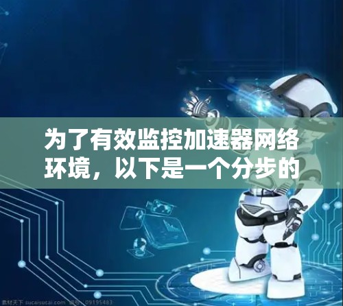 为了有效监控加速器网络环境,以下是一个分步的解决方案,结合了开源工具和可能的商业解决方案 为了有效监控加速器网络环境,以下是一个分步的解决方案,结合了开源工具和可能的商业解决方案