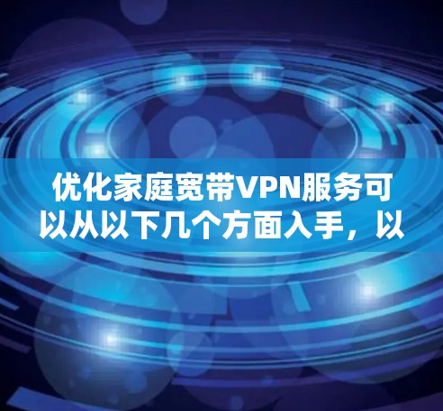 优化家庭宽带VPN服务可以从以下几个方面入手,以提升速度、安全性和使用体验 优化家庭宽带VPN服务可以从以下几个方面入手,以提升速度、安全性和使用体验