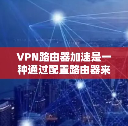 VPN路由器加速是一种通过配置路由器来优化VPN连接的速度和性能的方法。以下是一些常见的方法和技巧，帮助你实现VPN路由器加速