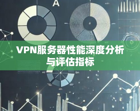 VPN服务器性能深度分析与评估指标 VPN服务器性能深度分析与评估指标