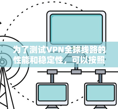 为了测试VPN全球线路的性能和稳定性,可以按照以下步骤进行 为了测试VPN全球线路的性能和稳定性,可以按照以下步骤进行