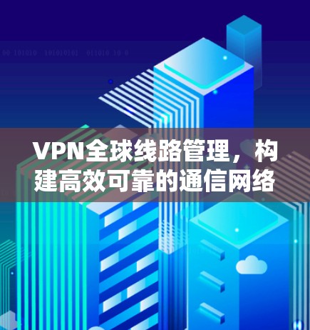 VPN全球线路管理，构建高效可靠的通信网络