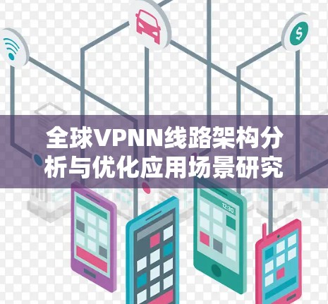 全球VPNN线路架构分析与优化应用场景研究 全球VPNN线路架构分析与优化应用场景研究