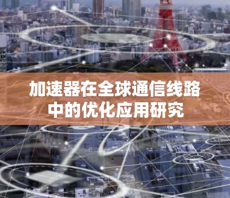 加速器在全球通信线路中的优化应用研究 加速器在全球通信线路中的优化应用研究