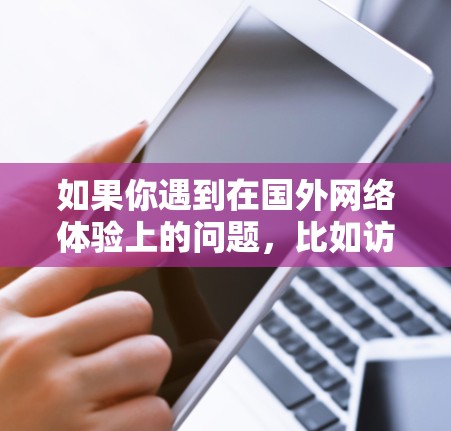 如果你遇到在国外网络体验上的问题,比如访问网站速度慢、视频加载不顺畅等,可以尝试以下方法来优化你的网络体验 如果你遇到在国外网络体验上的问题,比如访问网站速度慢、视频加载不顺畅等,可以尝试以下方法来优化你的网络体验