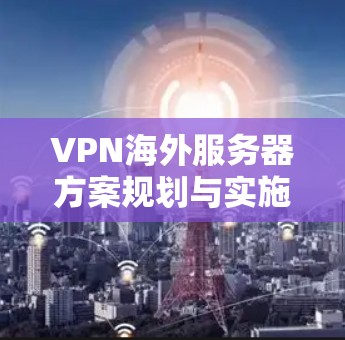 VPN海外服务器方案规划与实施指南 VPN海外服务器方案规划与实施指南