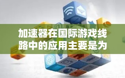 加速器在国际游戏线路中的应用主要是为了优化游戏数据的传输性能，提升玩家体验。以下是一些关于加速器在国际游戏线路中的具体应用和实现方式