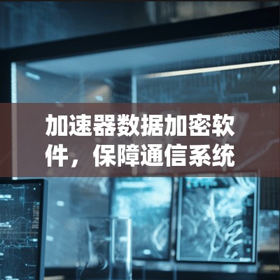 加速器数据加密软件，保障通信系统数据安全与隐私的关键方案