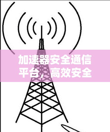 加速器安全通信平台,高效安全数据传输解决方案 加速器安全通信平台,高效安全数据传输解决方案