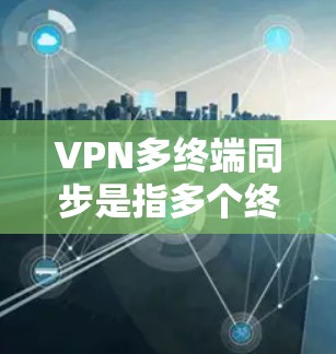 VPN多终端同步是指多个终端设备同时连接到同一个VPN服务器，进行数据同步或资源共享的过程。以下是对这一概念的详细分析