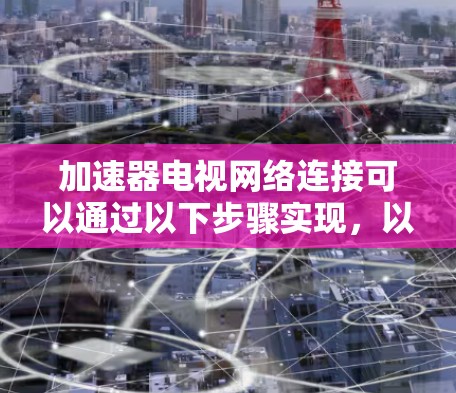 加速器电视网络连接可以通过以下步骤实现,以提高电视网络的性能和速度 加速器电视网络连接可以通过以下步骤实现,以提高电视网络的性能和速度